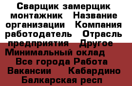 Сварщик-замерщик-монтажник › Название организации ­ Компания-работодатель › Отрасль предприятия ­ Другое › Минимальный оклад ­ 1 - Все города Работа » Вакансии   . Кабардино-Балкарская респ.